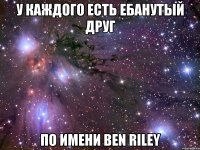 у каждого есть ебанутый друг по имени ben riley