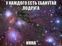 у каждого есть ебанутая подруга инна