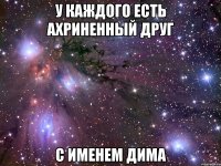 у каждого есть ахриненный друг с именем дима