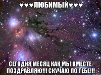 ♥♥♥любимый♥♥♥ сегодня месяц как мы вместе, поздравляю!!! скучаю по тебе!!!