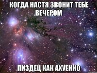 когда настя звонит тебе вечером пиздец как ахуенно