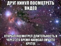 друг кинул посмотреть видео открыл посмотрел длительность и через это время написал ему что крутое