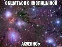 общаться с кислицыной ахуенно♥