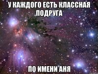 у каждого есть классная подруга по имени аня