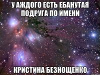 у аждого есть ебанутая подруга по имени кристина безнощенко