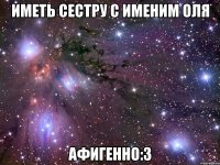 иметь сестру с именим оля афигенно:3