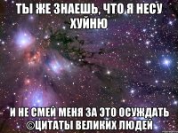 ты же знаешь, что я несу хуйню и не смей меня за это осуждать ©цитаты великих людей