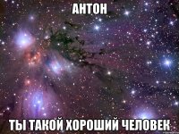 антон ты такой хороший человек