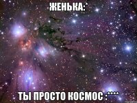 женька:* ты просто космос :****