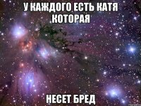 у каждого есть катя которая несет бред