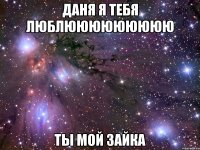 даня я тебя люблююююююююю ты мой зайка