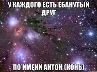 у каждого есть ебанутый друг по имени антон (конь)