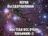 лерка выздоравливай:*:*:*:* мы тебя все очень любииим<3