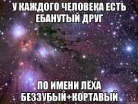 у каждого человека есть ебанутый друг по имени лёха беззубый+кортавый