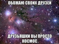 обожаю своих друзей друзьяшки вы просто космос