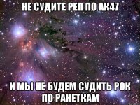 не судите реп по ак47 и мы не будем судить рок по ранеткам