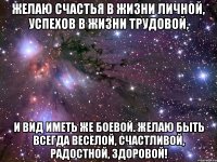 желаю счастья в жизни личной, успехов в жизни трудовой, и вид иметь же боевой. желаю быть всегда веселой, счастливой, радостной, здоровой!