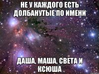 не у каждого есть долбанутые по имени даша, маша, света и ксюша