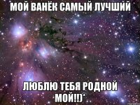 мой ванёк самый лучший люблю тебя родной мой!!)*