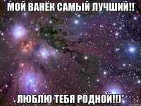 мой ванёк самый лучший!! люблю тебя родной!!)*