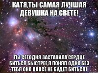 катя,ты самая лучшая девушка на свете! ты сегодня заставила сердце биться быстрее,я понял одно,без тебя оно вовсе не будет биться)