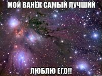 мой ванёк самый лучший люблю его!!