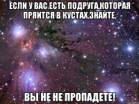 если у вас есть подруга,которая пряится в кустах,знайте, вы не не пропадете!