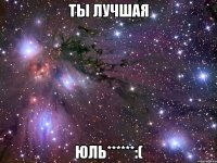 ты лучшая юль******:(