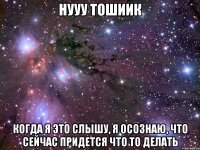 нууу тошиик когда я это слышу, я осознаю, что сейчас придется что то делать