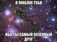 я люблю тебя ибо ты самый охуенный друг