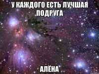 у каждого есть лучшая подруга алёна