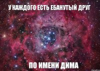 у каждого есть ебанутый друг по имени дима