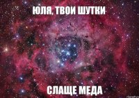 ЮЛЯ, ТВОИ ШУТКИ СЛАЩЕ МЕДА