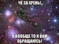 чё за хрень! я вообще то к вам обращаюсь!