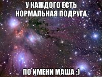 у каждого есть нормальная подруга по имени маша ;)