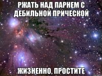 ржать над парнем с дебильной прической жизненно, простите