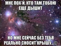 мне пох*й, кто там тобою еще дышит но мне сейчас без тебя реально сносит крышу...©