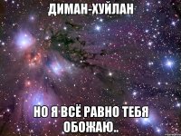 диман-хуйлан но я всё равно тебя обожаю..