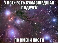 у всех есть сумасшедшая подруга по имени настя