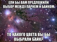 ели бы вам предложили выбор между парнем и байком то какого цвета вы бы выбрали байк?