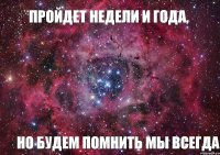 Пройдет недели и года, Но будем помнить мы всегда