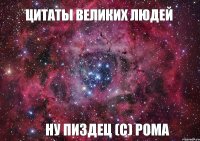 цитаты великих людей Ну пиздец (с) Рома