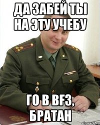 да забей ты на эту учебу го в bf3, братан