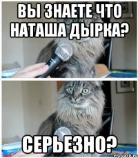 вы знаете что наташа дырка? серьезно?