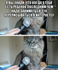 а вы знали, что когда у тебя есть ребенок последним чем надо заниматься это переписываться в интернете? 