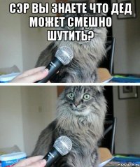 сэр вы знаете что дед может смешно шутить? 