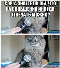 сэр, а знаете ли вы, что на сообщения иногда отвечать можно? 