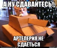 а ну сдавайтесь! артелерия не сдаёться