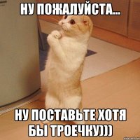 ну пожалуйста... ну поставьте хотя бы троечку)))