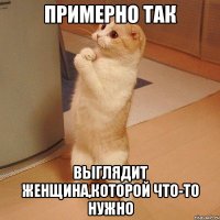 примерно так выглядит женщина,которой что-то нужно